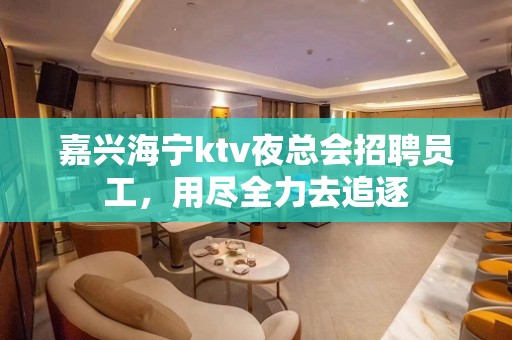 嘉兴海宁ktv夜总会招聘员工，用尽全力去追逐