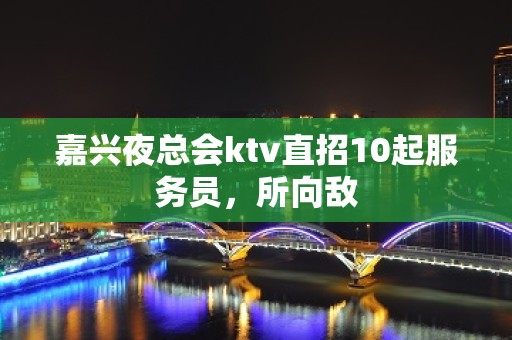 嘉兴夜总会ktv直招10起服务员，所向敌