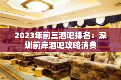 2023年前三酒吧排名：深圳前岸酒吧攻略消费