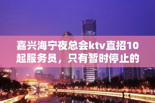 嘉兴海宁夜总会ktv直招10起服务员，只有暂时停止的成功