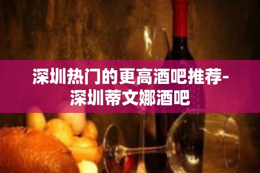 深圳热门的更高酒吧推荐-深圳蒂文娜酒吧