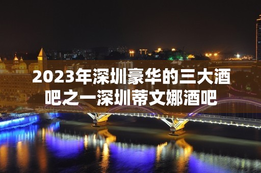 2023年深圳豪华的三大酒吧之一深圳蒂文娜酒吧