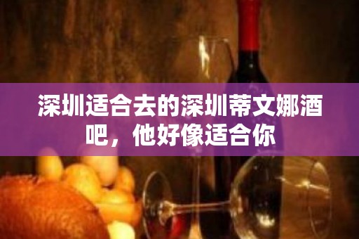 深圳适合去的深圳蒂文娜酒吧，他好像适合你