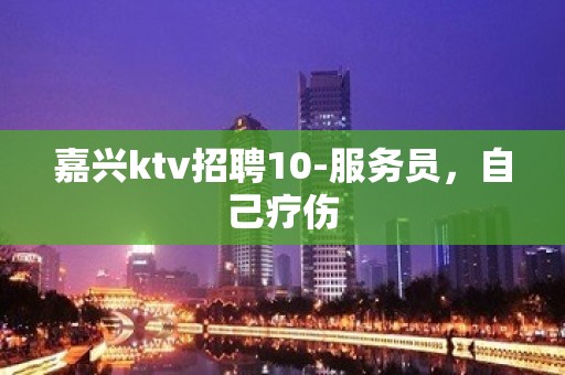 嘉兴ktv招聘10-服务员，自己疗伤