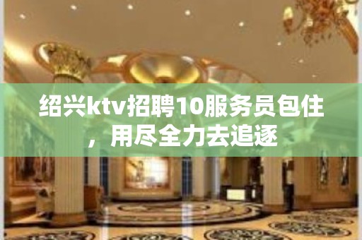 绍兴ktv招聘10服务员包住，用尽全力去追逐