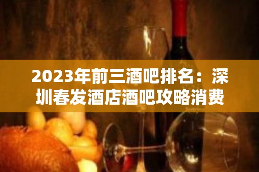 2023年前三酒吧排名：深圳春发酒店酒吧攻略消费