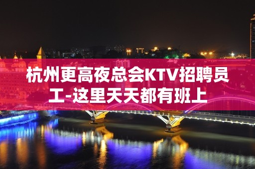 杭州更高夜总会KTV招聘员工-这里天天都有班上