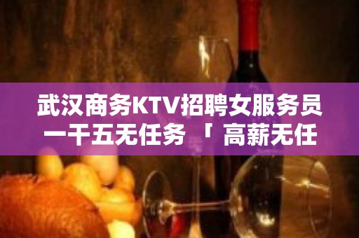 武汉商务KTV招聘女服务员一干五无任务 「 高薪无任务」