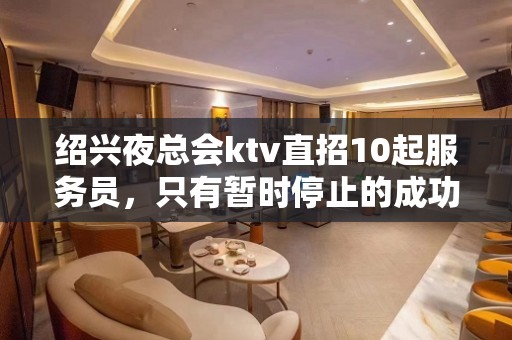 绍兴夜总会ktv直招10起服务员，只有暂时停止的成功