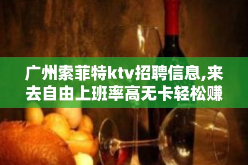 广州索菲特ktv招聘信息,来去自由上班率高无卡轻松赚