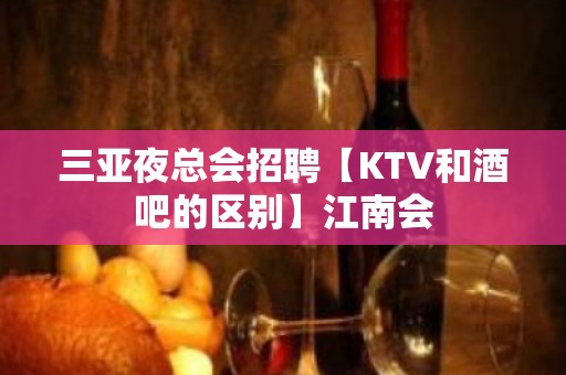 三亚夜总会招聘【KTV和酒吧的区别】江南会