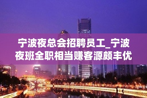 宁波夜总会招聘员工_宁波夜班全职相当赚客源颇丰优质场