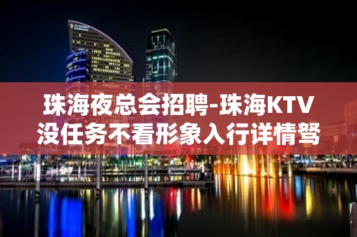 珠海夜总会招聘-珠海KTV没任务不看形象入行详情驽马十驾