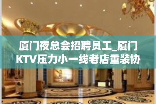 厦门夜总会招聘员工_厦门KTV压力小一线老店重装协力同心