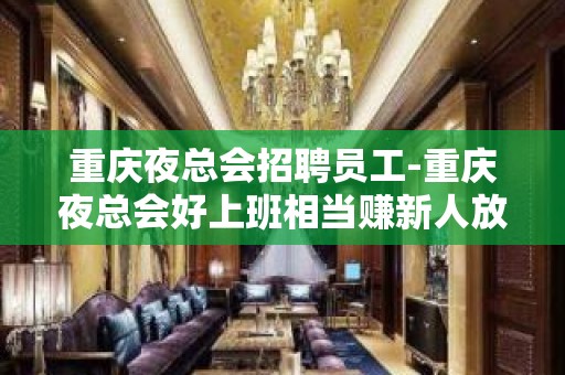 重庆夜总会招聘员工-重庆夜总会好上班相当赚新人放心加入不白费努力