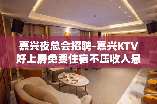 嘉兴夜总会招聘-嘉兴KTV好上房免费住宿不压收入悬梁刺股