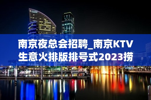 南京夜总会招聘_南京KTV生意火排版排号式2023捞场