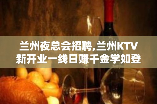 兰州夜总会招聘,兰州KTV新开业一线日赚千金学如登山