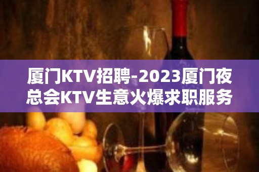 厦门KTV招聘-2023厦门夜总会KTV生意火爆求职服务员值得选择