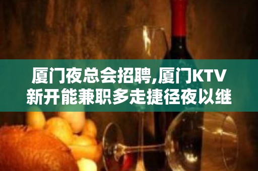 厦门夜总会招聘,厦门KTV新开能兼职多走捷径夜以继日