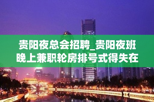 贵阳夜总会招聘_贵阳夜班晚上兼职轮房排号式得失在人