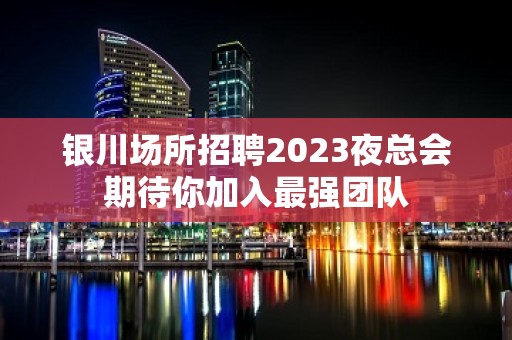 银川场所招聘2023夜总会期待你加入最强团队