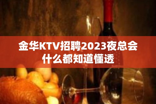 金华KTV招聘2023夜总会什么都知道懂透