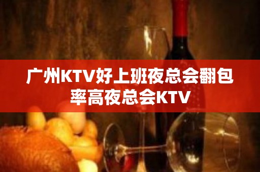 ﻿广州KTV好上班夜总会翻包率高夜总会KTV