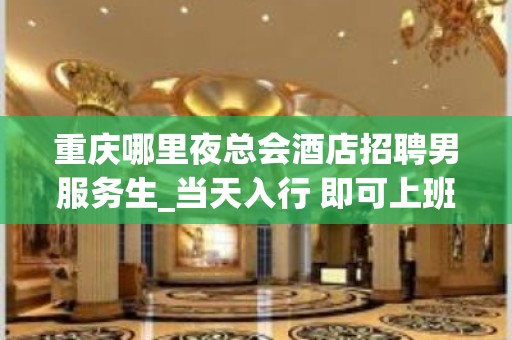 重庆哪里夜总会酒店招聘男服务生_当天入行 即可上班(无规则费用)