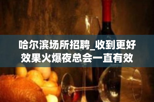 哈尔滨场所招聘_收到更好效果火爆夜总会一直有效