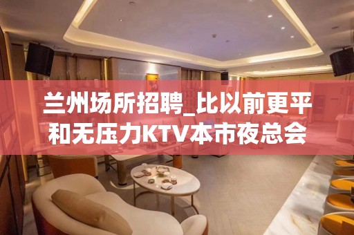 兰州场所招聘_比以前更平和无压力KTV本市夜总会