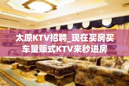 太原KTV招聘_现在买房买车量贩式KTV来秒进房