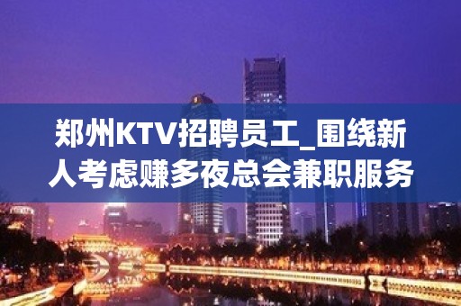 郑州KTV招聘员工_围绕新人考虑赚多夜总会兼职服务生