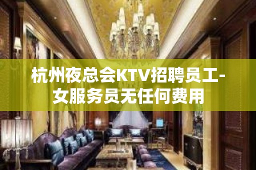 杭州夜总会KTV招聘员工-女服务员无任何费用