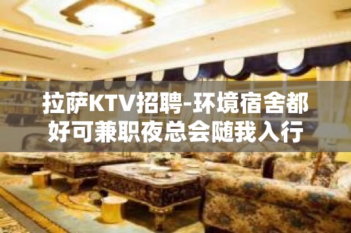 拉萨KTV招聘-环境宿舍都好可兼职夜总会随我入行