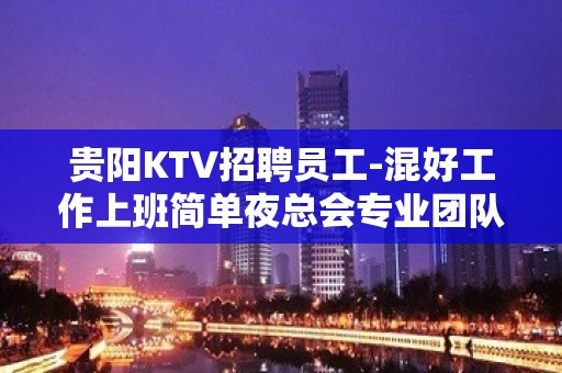 贵阳KTV招聘员工-混好工作上班简单夜总会专业团队