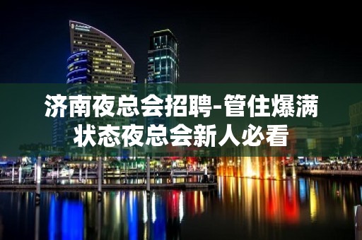 济南夜总会招聘-管住爆满状态夜总会新人必看