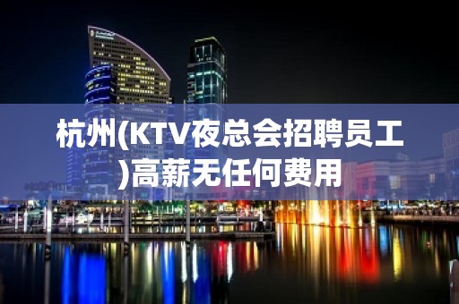 杭州(KTV夜总会招聘员工)高薪无任何费用