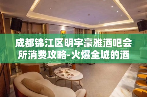 成都锦江区明宇豪雅酒吧会所消费攻略-火爆全城的酒吧