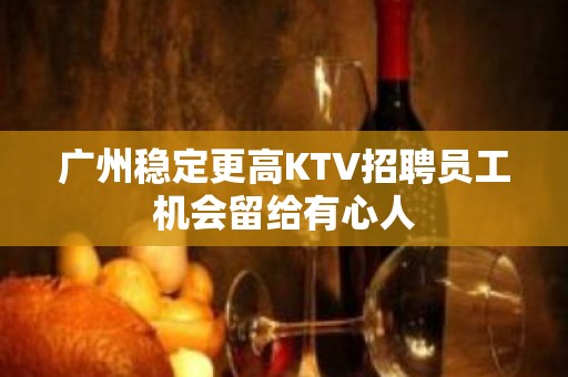 广州稳定更高KTV招聘员工机会留给有心人