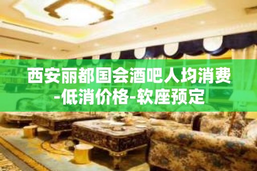 西安丽都国会酒吧人均消费-低消价格-软座预定