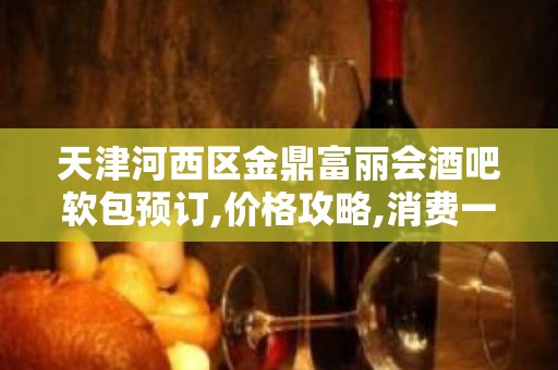 天津河西区金鼎富丽会酒吧软包预订,价格攻略,消费一览