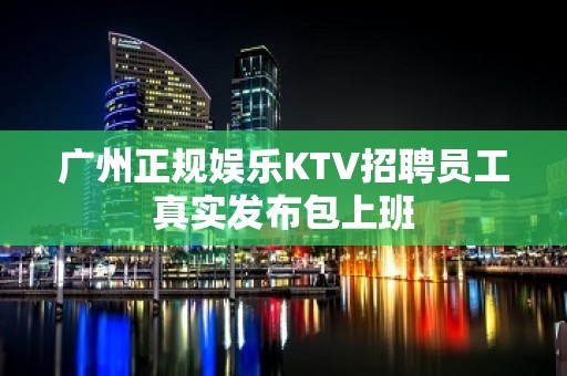 广州正规娱乐KTV招聘员工真实发布包上班