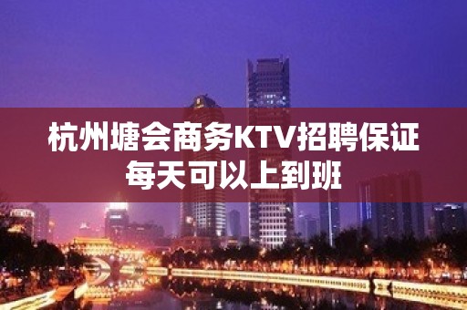 杭州塘会商务KTV招聘保证每天可以上到班