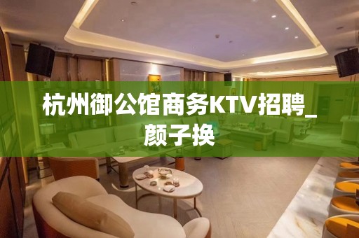 杭州御公馆商务KTV招聘_颜子换