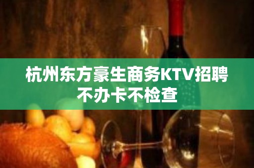 杭州东方豪生商务KTV招聘不办卡不检查