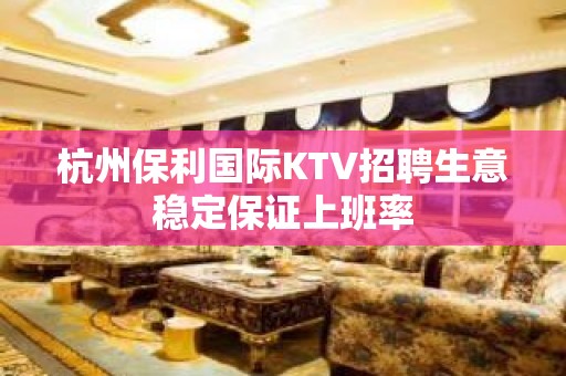 杭州保利国际KTV招聘生意稳定保证上班率