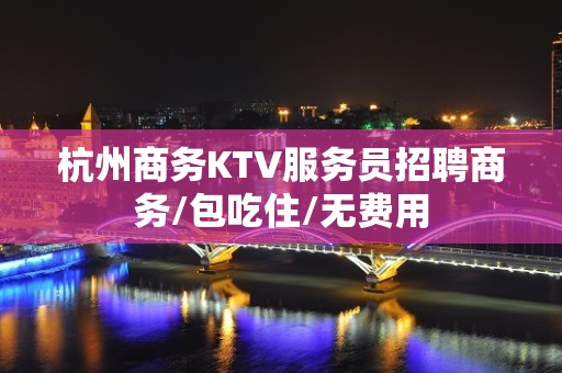 杭州商务KTV服务员招聘商务/包吃住/无费用