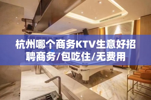 杭州哪个商务KTV生意好招聘商务/包吃住/无费用