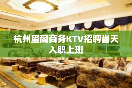 杭州玺阁商务KTV招聘当天入职上班